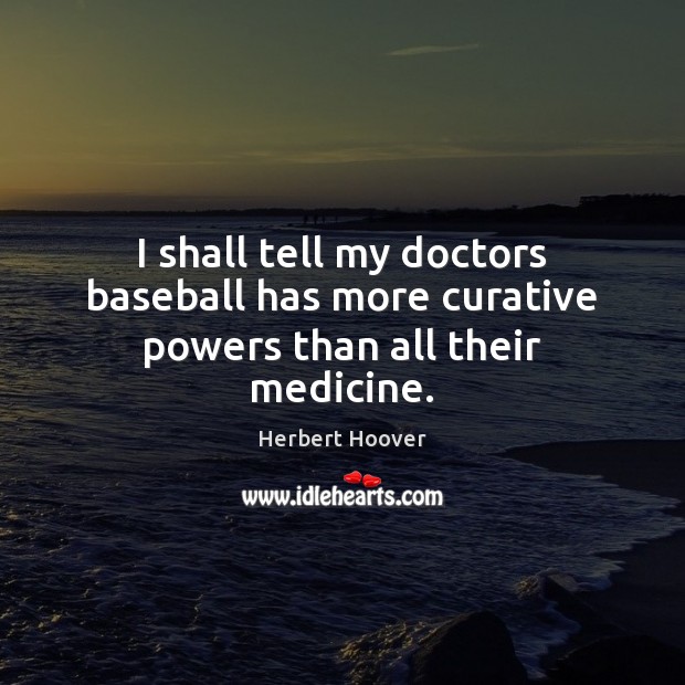 I shall tell my doctors baseball has more curative powers than all their medicine. Herbert Hoover Picture Quote