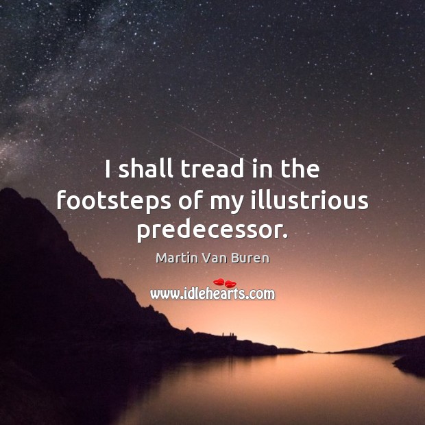 I shall tread in the footsteps of my illustrious predecessor. Martin Van Buren Picture Quote