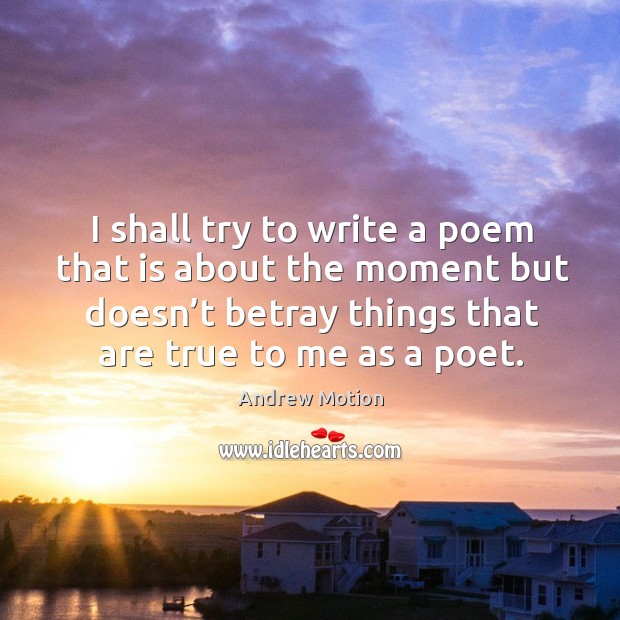 I shall try to write a poem that is about the moment but doesn’t betray things that are true to me as a poet. Image