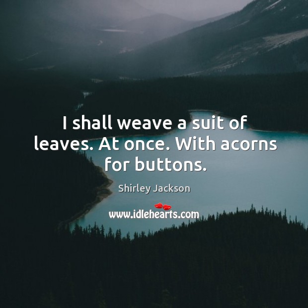 I shall weave a suit of leaves. At once. With acorns for buttons. Image