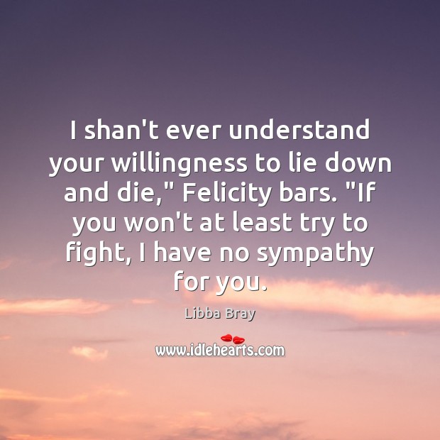 I shan’t ever understand your willingness to lie down and die,” Felicity Libba Bray Picture Quote