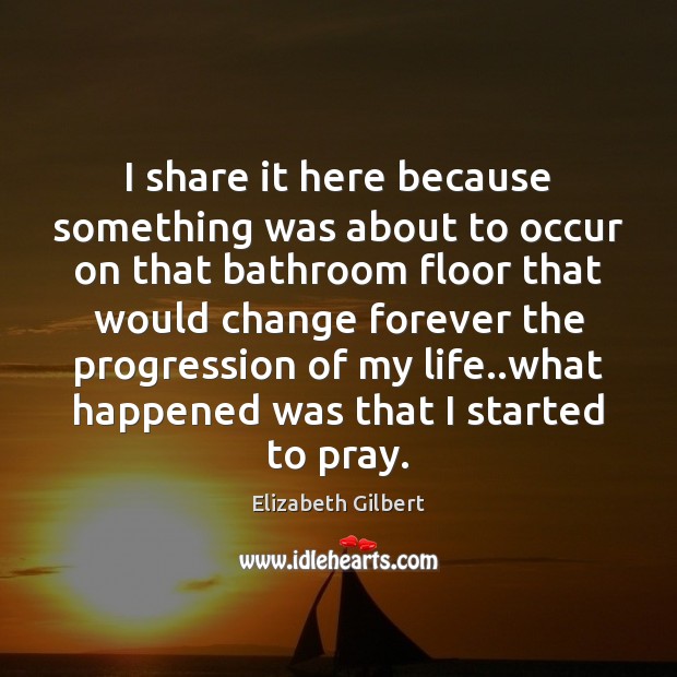 I share it here because something was about to occur on that Elizabeth Gilbert Picture Quote