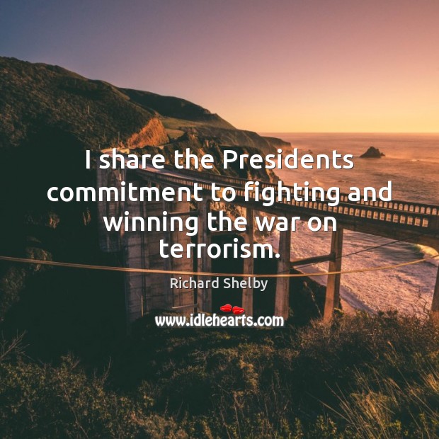 I share the Presidents commitment to fighting and winning the war on terrorism. Image