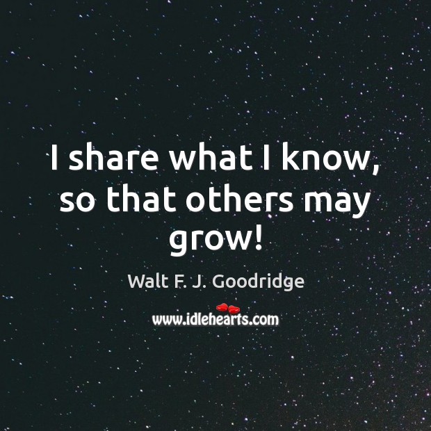 I share what I know, so that others may grow! Walt F. J. Goodridge Picture Quote