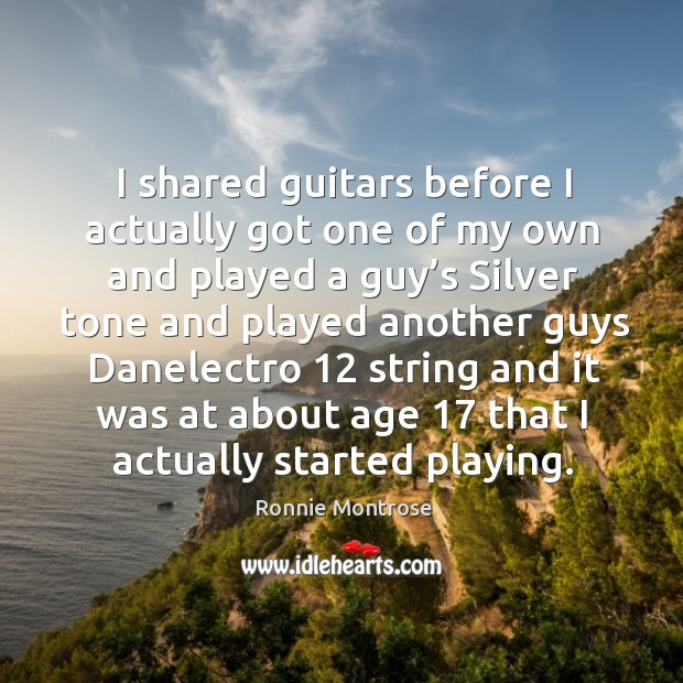 I shared guitars before I actually got one of my own and played a guy’s silver tone and played another guys Ronnie Montrose Picture Quote