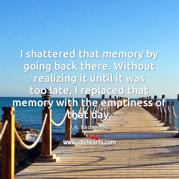 I shattered that memory by going back there. Without realizing it until J.A. Redmerski Picture Quote
