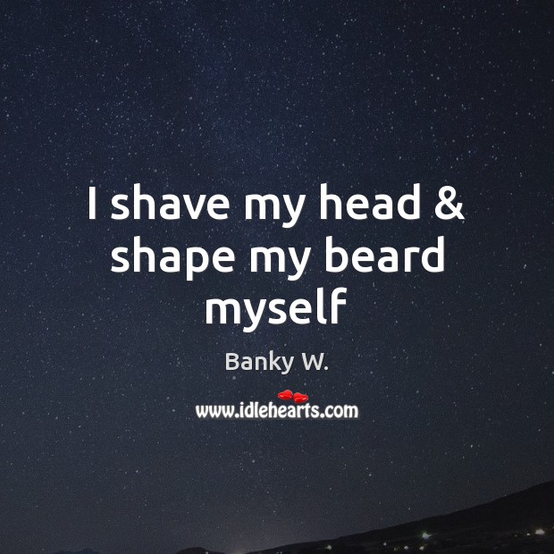 I shave my head & shape my beard myself Banky W. Picture Quote