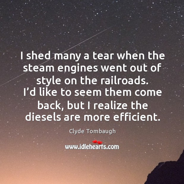 I shed many a tear when the steam engines went out of style on the railroads. Clyde Tombaugh Picture Quote