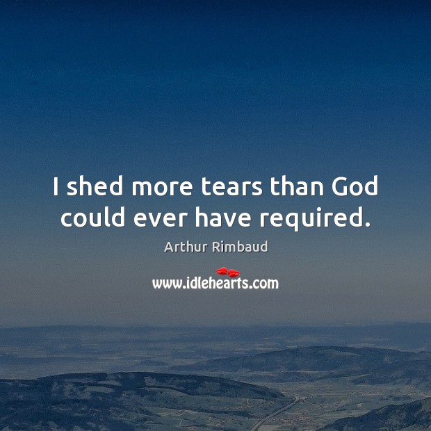 I shed more tears than God could ever have required. Arthur Rimbaud Picture Quote