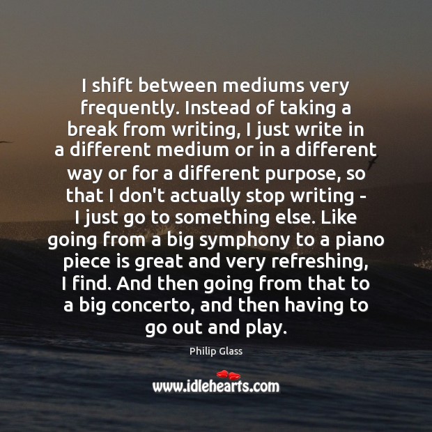 I shift between mediums very frequently. Instead of taking a break from Philip Glass Picture Quote