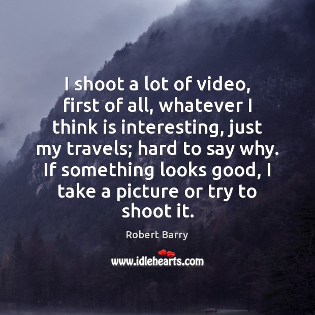 I shoot a lot of video, first of all, whatever I think Image