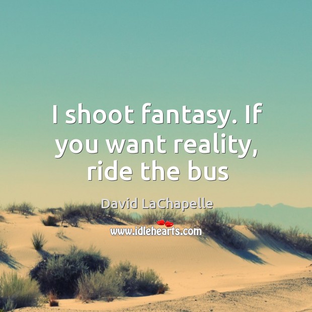 I shoot fantasy. If you want reality, ride the bus David LaChapelle Picture Quote