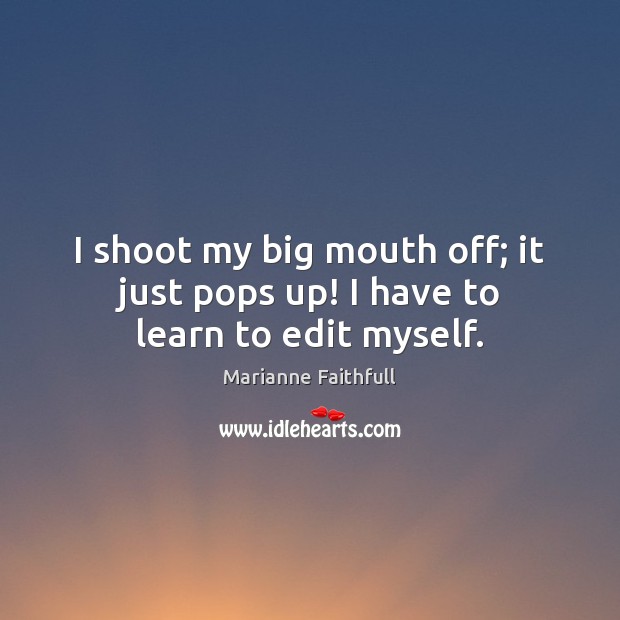 I shoot my big mouth off; it just pops up! I have to learn to edit myself. Marianne Faithfull Picture Quote