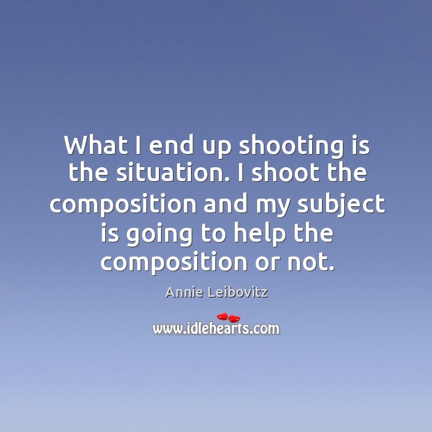 I shoot the composition and my subject is going to help the composition or not. Annie Leibovitz Picture Quote