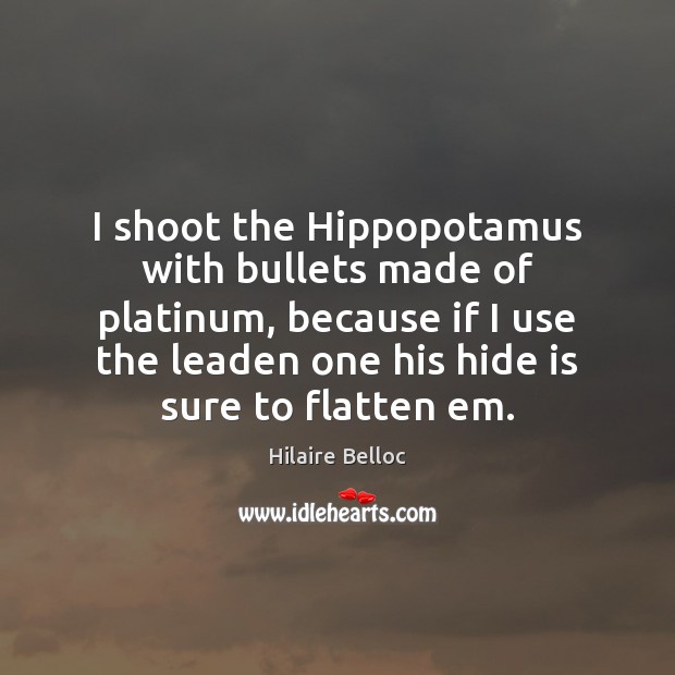 I shoot the Hippopotamus with bullets made of platinum, because if I Hilaire Belloc Picture Quote