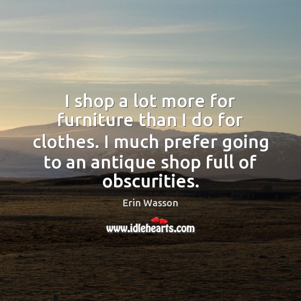 I shop a lot more for furniture than I do for clothes. Erin Wasson Picture Quote