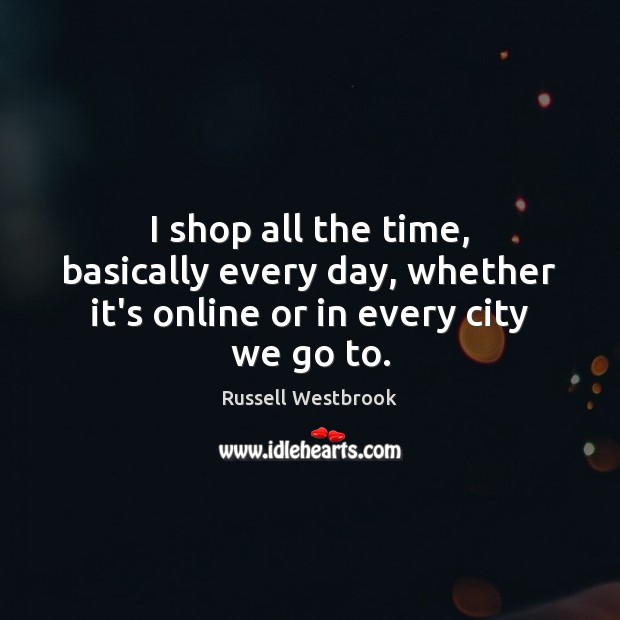 I shop all the time, basically every day, whether it’s online or in every city we go to. Russell Westbrook Picture Quote