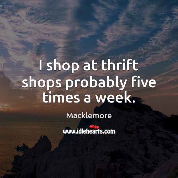 I shop at thrift shops probably five times a week. Macklemore Picture Quote