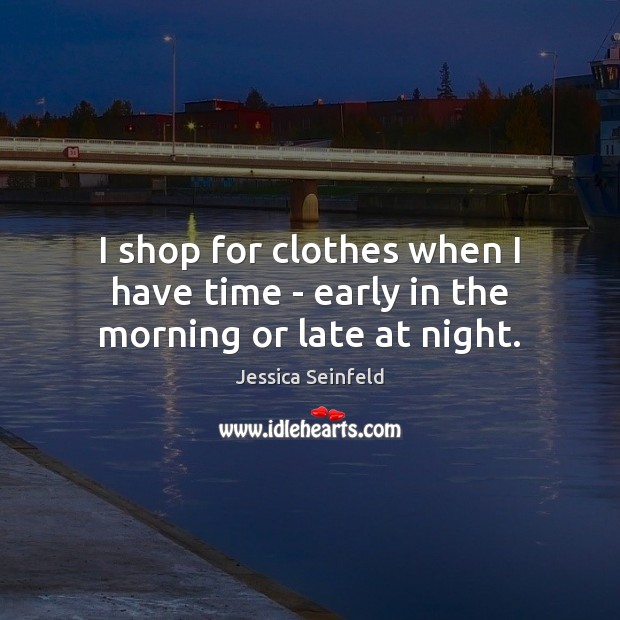 I shop for clothes when I have time – early in the morning or late at night. Image