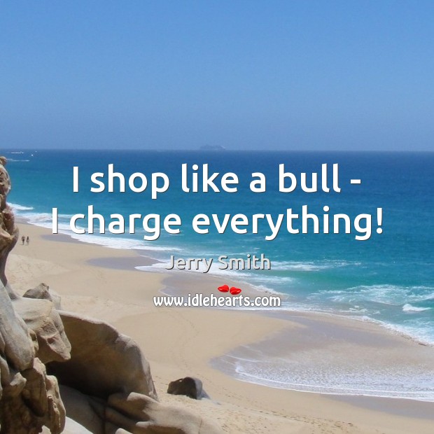 I shop like a bull – I charge everything! Jerry Smith Picture Quote