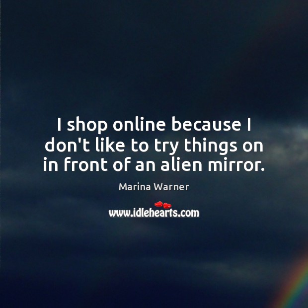 I shop online because I don’t like to try things on in front of an alien mirror. Marina Warner Picture Quote