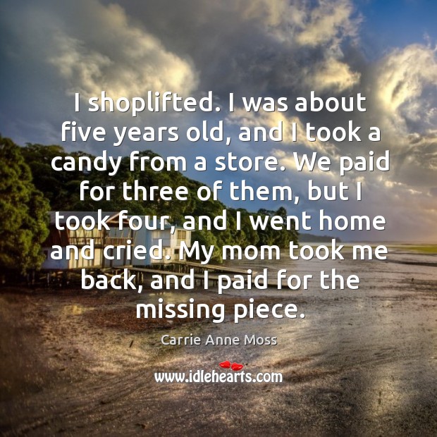 I shoplifted. I was about five years old, and I took a candy from a store. We paid for three of them Carrie Anne Moss Picture Quote