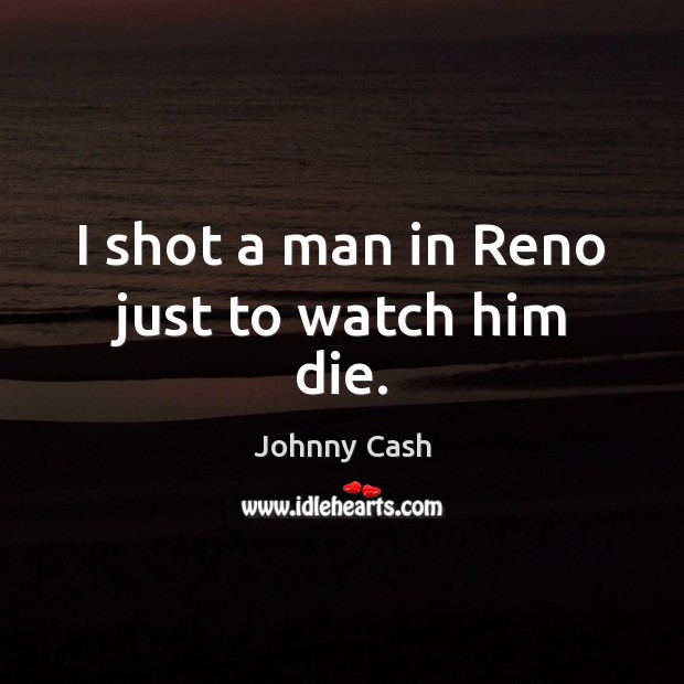 I shot a man in Reno just to watch him die. Johnny Cash Picture Quote