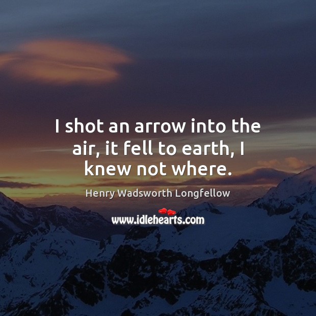 I shot an arrow into the air, it fell to earth, I knew not where. Henry Wadsworth Longfellow Picture Quote
