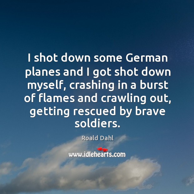 I shot down some german planes and I got shot down myself, crashing in a burst of flames 
