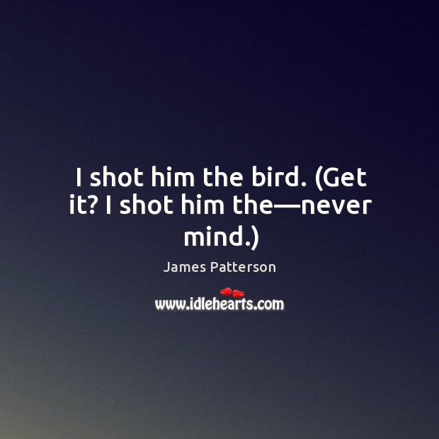 I shot him the bird. (Get it? I shot him the—never mind.) James Patterson Picture Quote