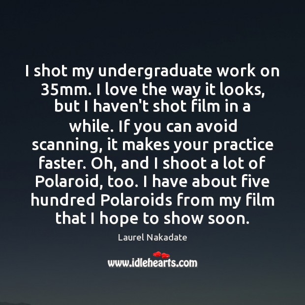 I shot my undergraduate work on 35mm. I love the way it Laurel Nakadate Picture Quote