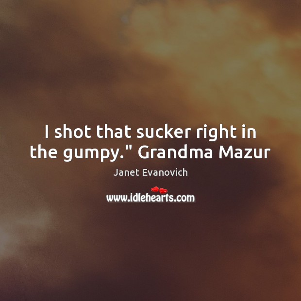 I shot that sucker right in the gumpy.” Grandma Mazur Janet Evanovich Picture Quote
