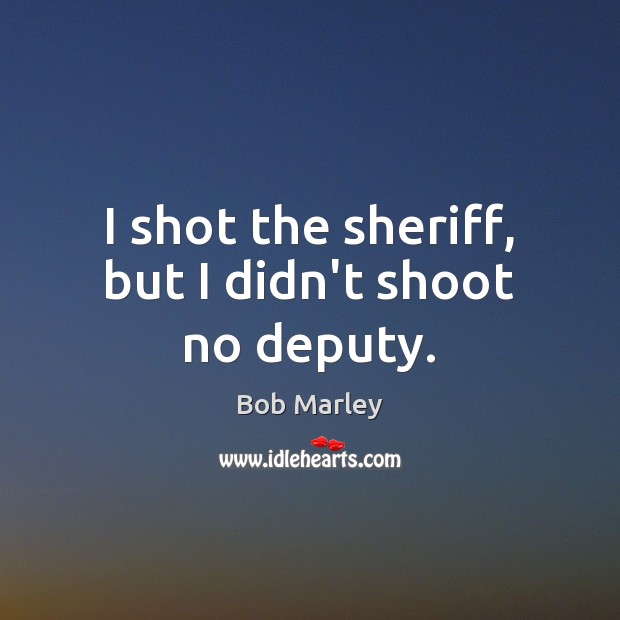I shot the sheriff, but I didn’t shoot no deputy. Bob Marley Picture Quote