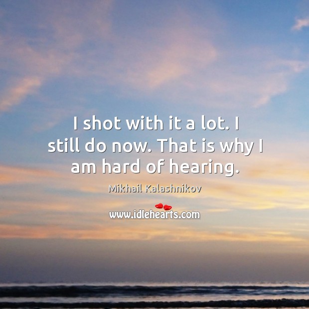 I shot with it a lot. I still do now. That is why I am hard of hearing. Mikhail Kalashnikov Picture Quote