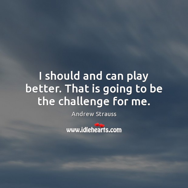 I should and can play better. That is going to be the challenge for me. Image