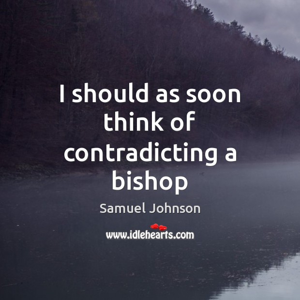 I should as soon think of contradicting a bishop Samuel Johnson Picture Quote