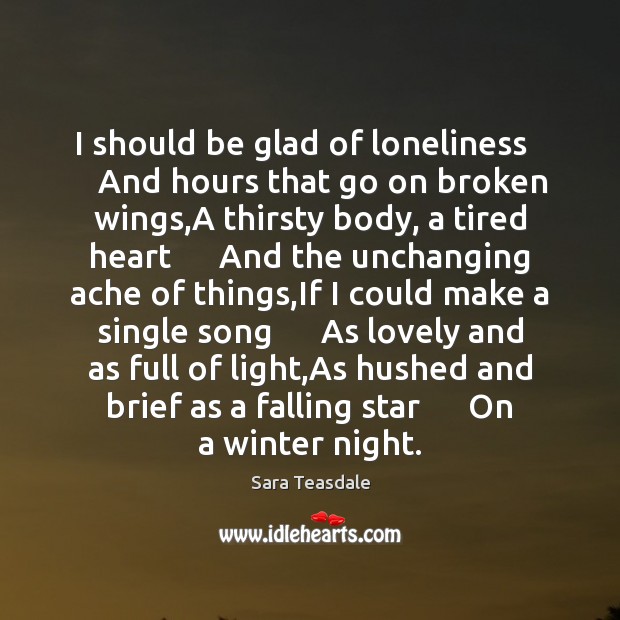 I should be glad of loneliness      And hours that go on broken Sara Teasdale Picture Quote