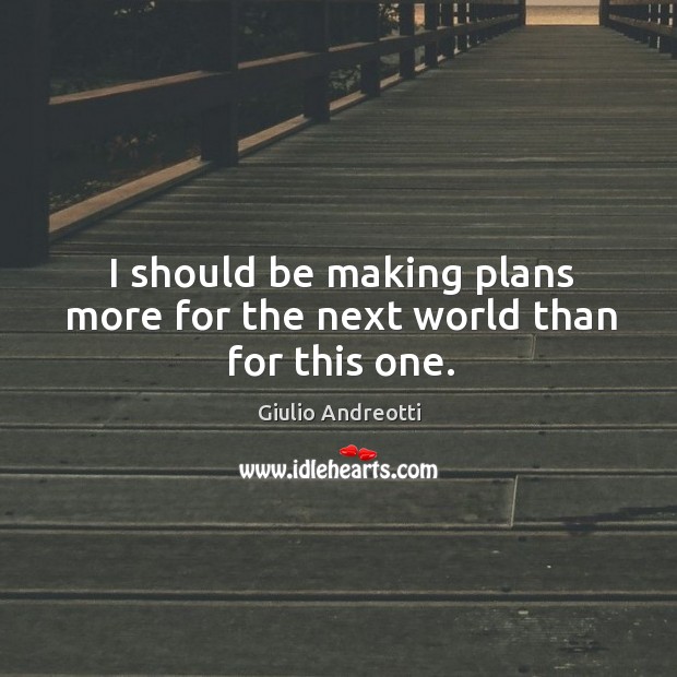 I should be making plans more for the next world than for this one. Giulio Andreotti Picture Quote