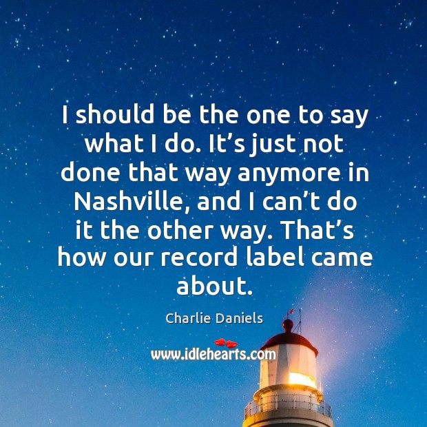 I should be the one to say what I do. It’s just not done that way anymore in nashville Charlie Daniels Picture Quote