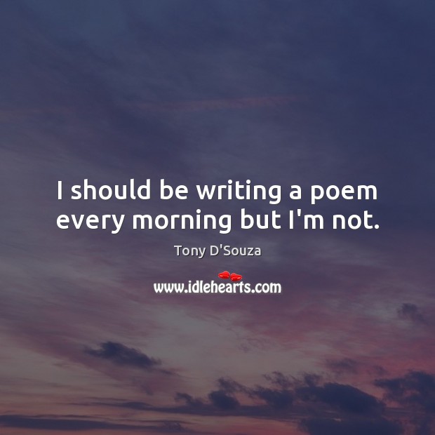 I should be writing a poem every morning but I’m not. Tony D’Souza Picture Quote