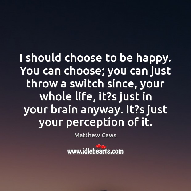 I should choose to be happy. You can choose; you can just Matthew Caws Picture Quote