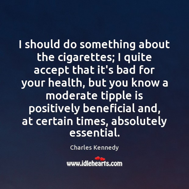 I should do something about the cigarettes; I quite accept that it’s Charles Kennedy Picture Quote