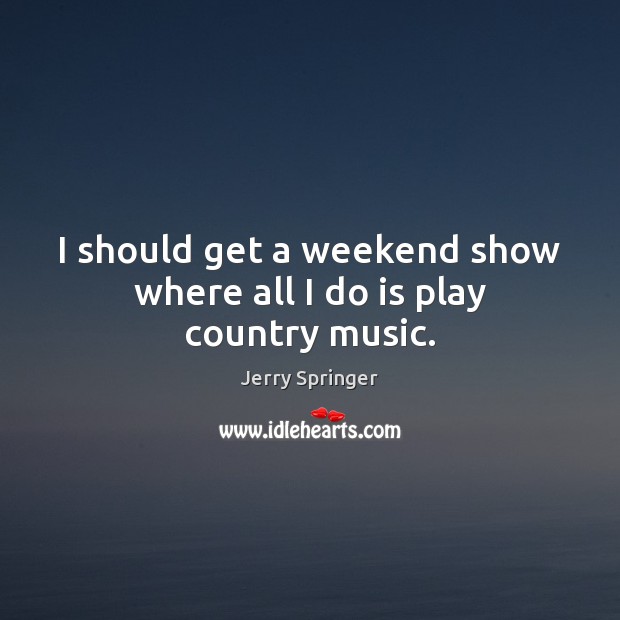 I should get a weekend show where all I do is play country music. Jerry Springer Picture Quote