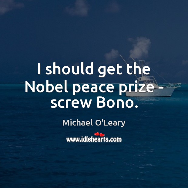 I should get the Nobel peace prize – screw Bono. Michael O’Leary Picture Quote
