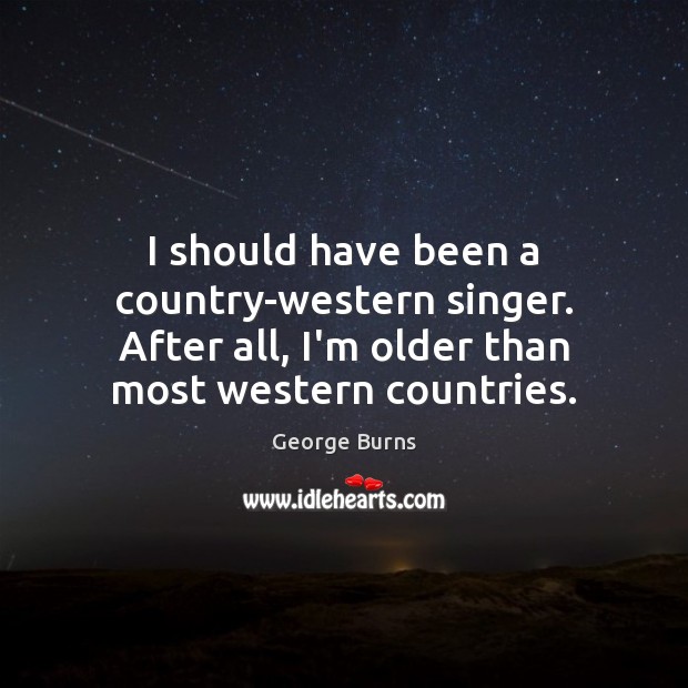 I should have been a country-western singer. After all, I’m older than George Burns Picture Quote