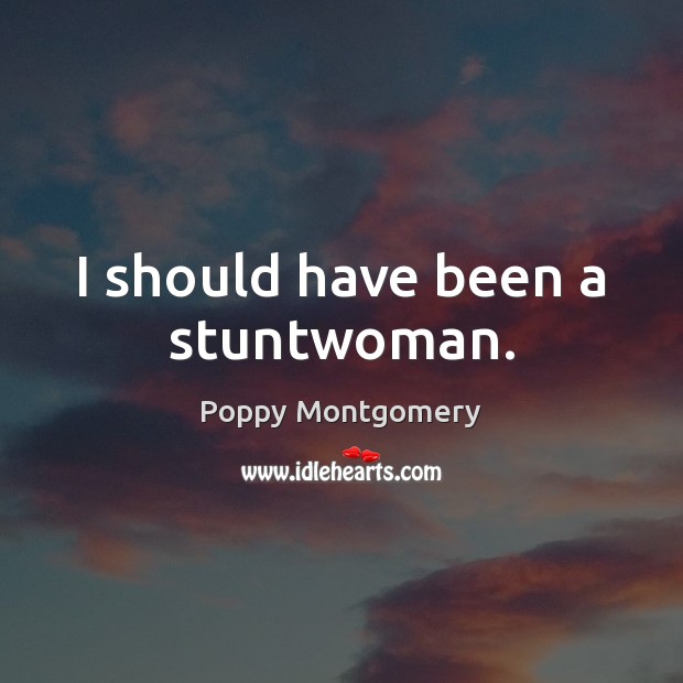 I should have been a stuntwoman. Poppy Montgomery Picture Quote