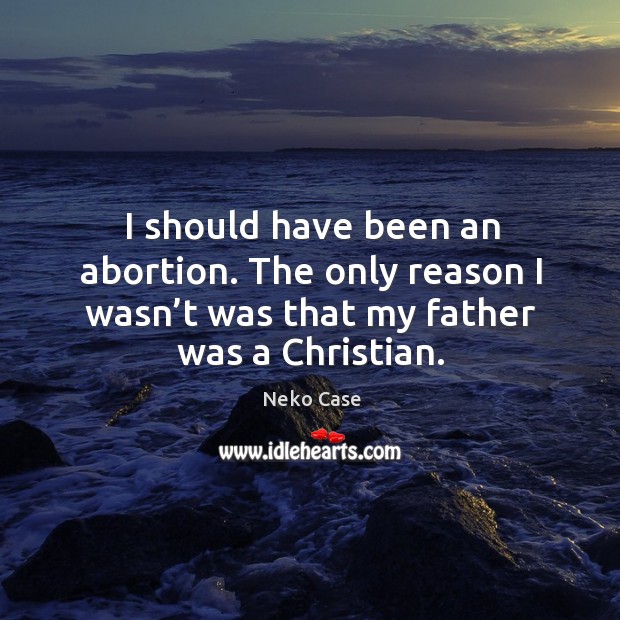 I should have been an abortion. The only reason I wasn’t was that my father was a christian. Neko Case Picture Quote