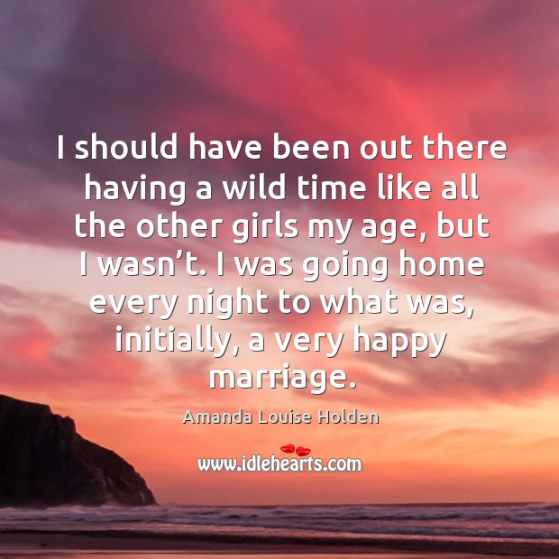 I should have been out there having a wild time like all the other girls my age, but I wasn’t. Amanda Louise Holden Picture Quote