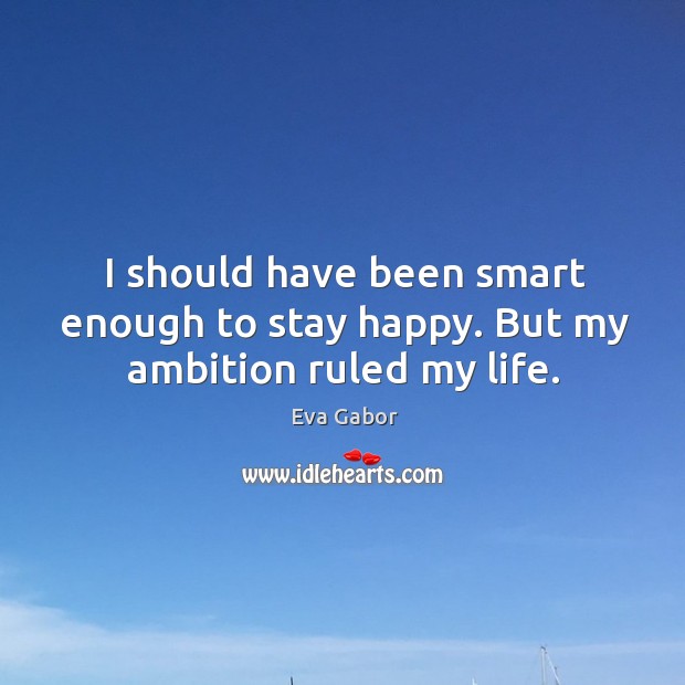 I should have been smart enough to stay happy. But my ambition ruled my life. Image