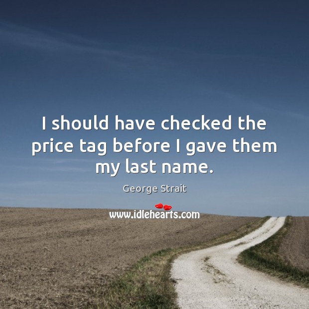 I should have checked the price tag before I gave them my last name. George Strait Picture Quote